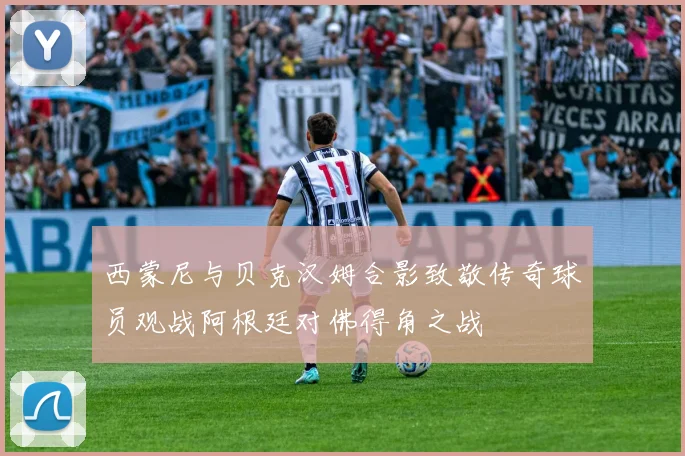 西蒙尼与贝克汉姆合影致敬传奇球员观战阿根廷对佛得角之战