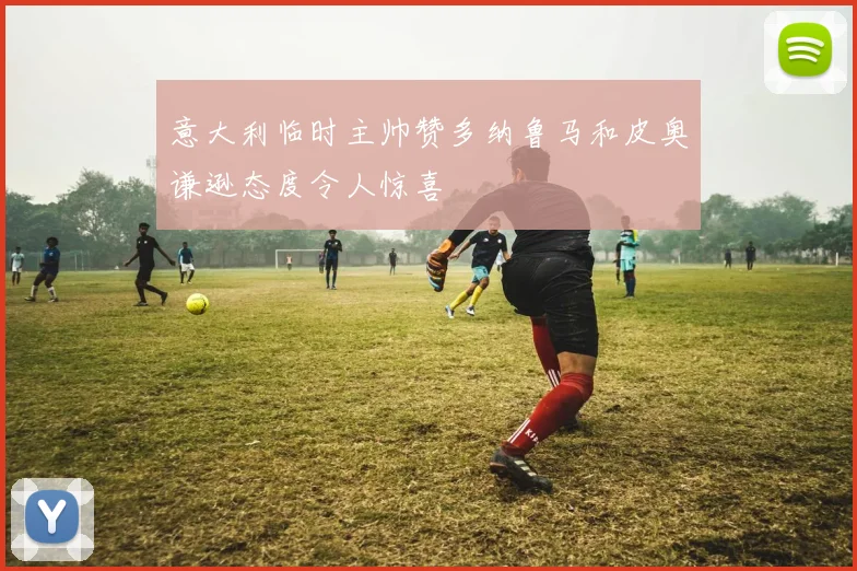 意大利临时主帅赞多纳鲁马和皮奥谦逊态度令人惊喜