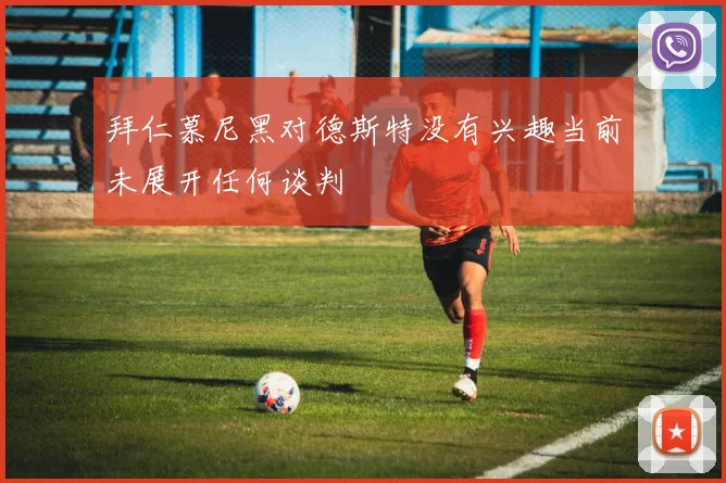 拜仁慕尼黑对德斯特没有兴趣当前未展开任何谈判