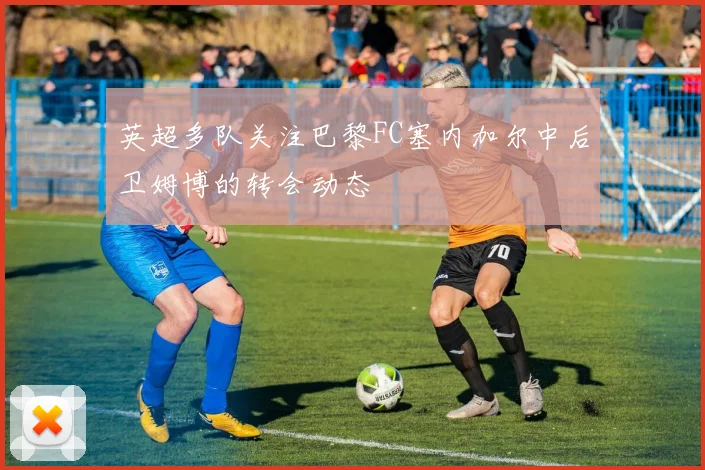 英超多队关注巴黎FC塞内加尔中后卫姆博的转会动态