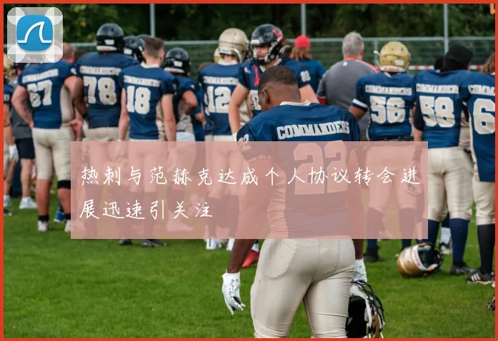 热刺与范赫克达成个人协议转会进展迅速引关注
