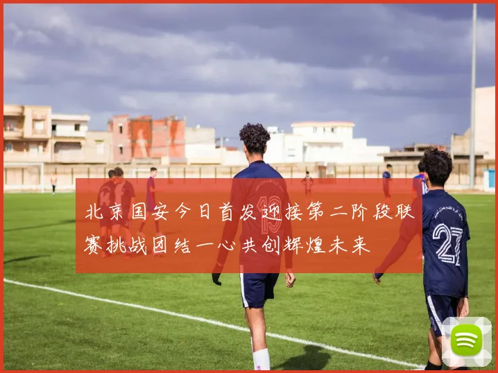 北京国安今日首发迎接第二阶段联赛挑战团结一心共创辉煌未来