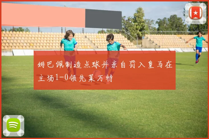 姆巴佩制造点球并亲自罚入皇马在主场1-0领先莱万特