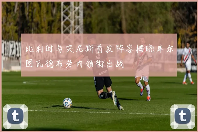 比利时与突尼斯首发阵容揭晓库尔图瓦德布劳内领衔出战