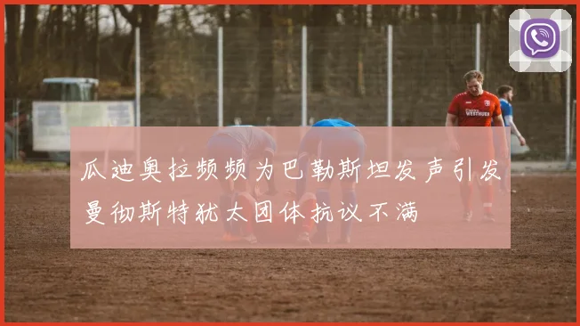 瓜迪奥拉频频为巴勒斯坦发声引发曼彻斯特犹太团体抗议不满