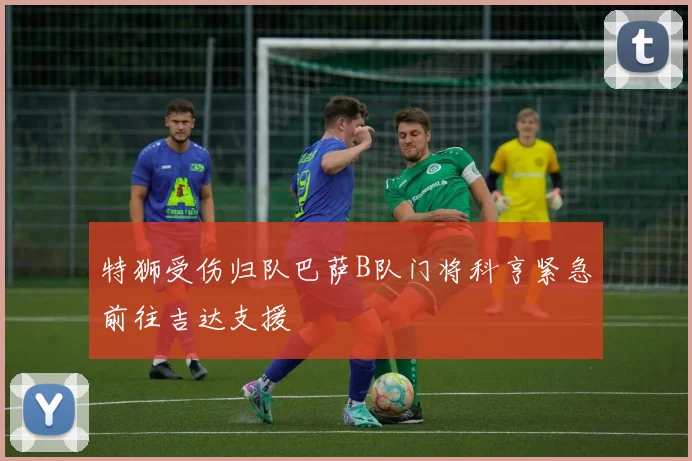 特狮受伤归队巴萨B队门将科亨紧急前往吉达支援
