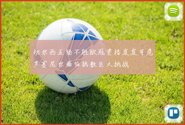 切尔西五场不胜欧冠资格岌岌可危罗塞尼尔面临执教巨大挑战