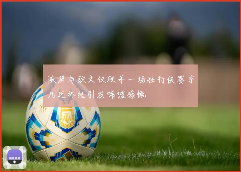 浓眉与欧文仅联手一场独行侠赛季几近终结引发唏嘘感慨