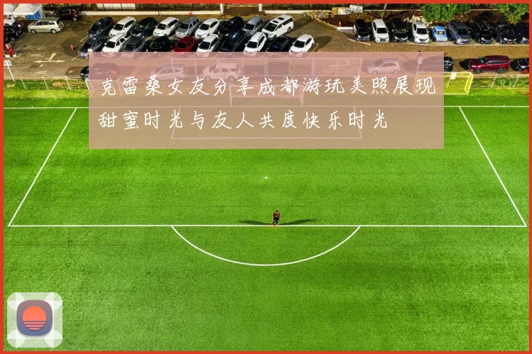 克雷桑女友分享成都游玩美照展现甜蜜时光与友人共度快乐时光