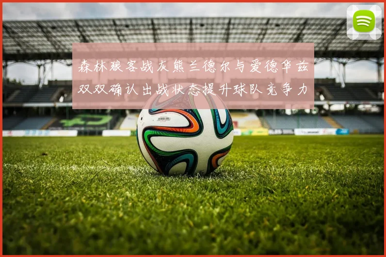 森林狼客战灰熊兰德尔与爱德华兹双双确认出战状态提升球队竞争力