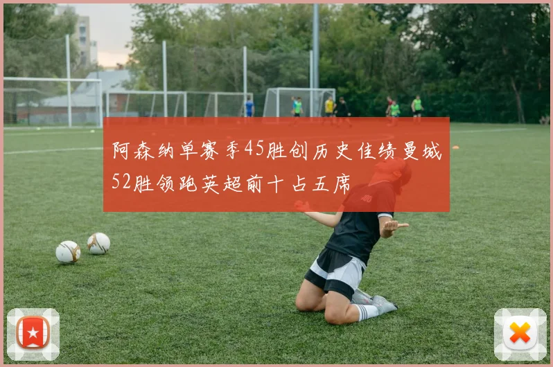 阿森纳单赛季45胜创历史佳绩曼城52胜领跑英超前十占五席