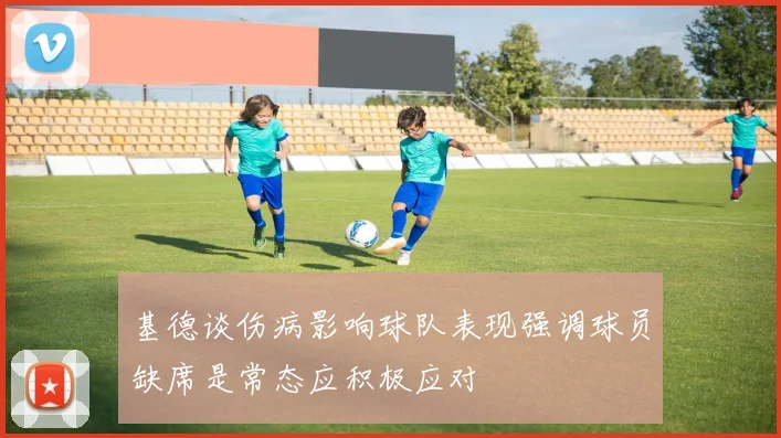 基德谈伤病影响球队表现强调球员缺席是常态应积极应对