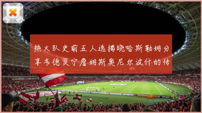 热火队史前五人选揭晓哈斯勒姆分享韦德莫宁詹姆斯奥尼尔波什的传奇地位