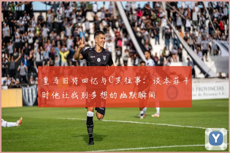 皇马旧将回忆与C罗往事：谈本菲卡时他让我别多想的幽默瞬间