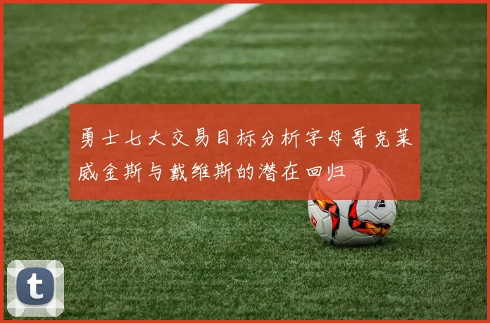 勇士七大交易目标分析字母哥克莱威金斯与戴维斯的潜在回归