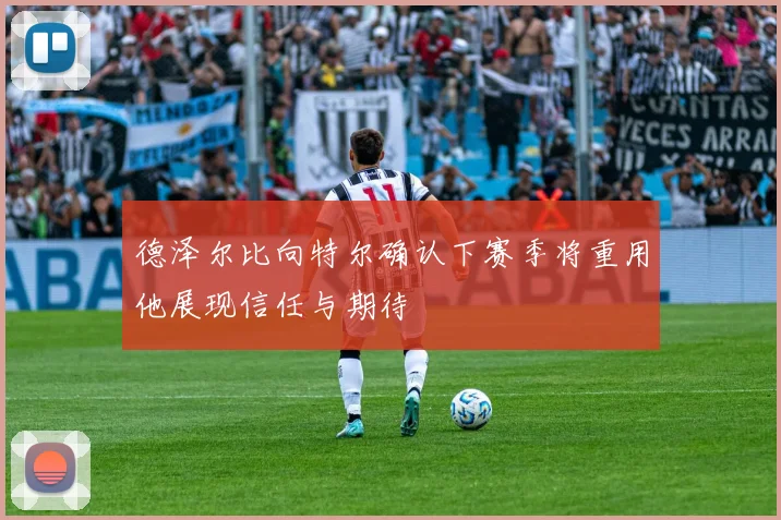 德泽尔比向特尔确认下赛季将重用他展现信任与期待