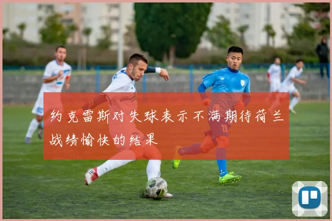 约克雷斯对失球表示不满期待荷兰战绩愉快的结果