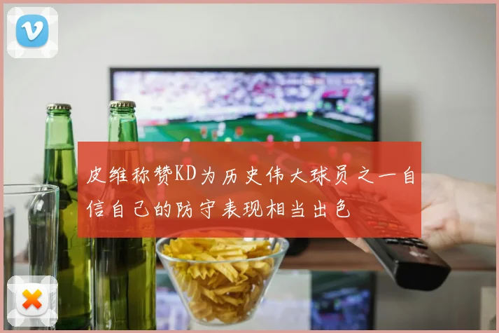 皮维称赞KD为历史伟大球员之一自信自己的防守表现相当出色