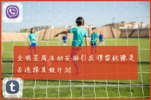 全明星周活动安排引发穆雷犹豫是否选择度假计划