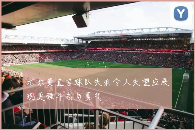 尤尔曼直言球队失利令人失望应展现更强斗志与勇气