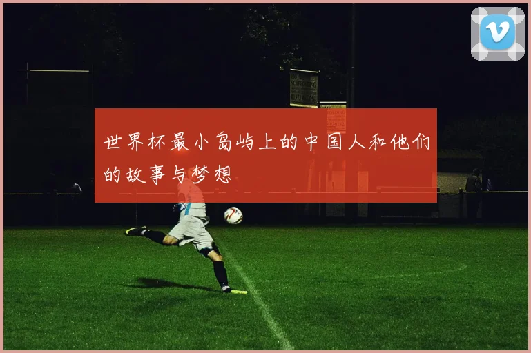 世界杯最小岛屿上的中国人和他们的故事与梦想