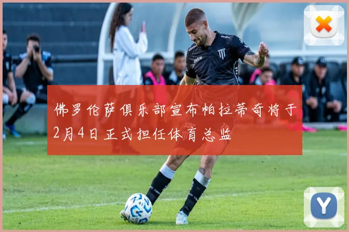 佛罗伦萨俱乐部宣布帕拉蒂奇将于2月4日正式担任体育总监
