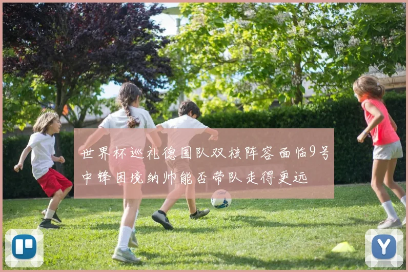 世界杯巡礼德国队双核阵容面临9号中锋困境纳帅能否带队走得更远