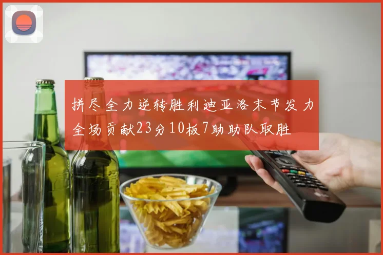 拼尽全力逆转胜利迪亚洛末节发力全场贡献23分10板7助助队取胜