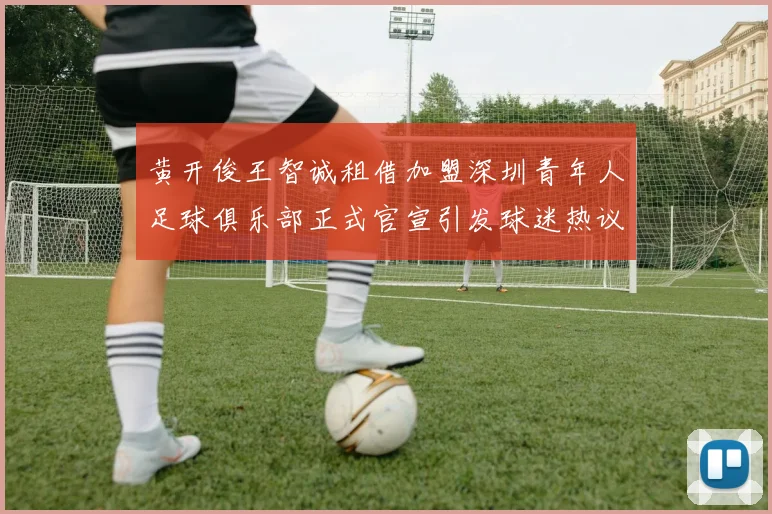 黄开俊王智诚租借加盟深圳青年人足球俱乐部正式官宣引发球迷热议