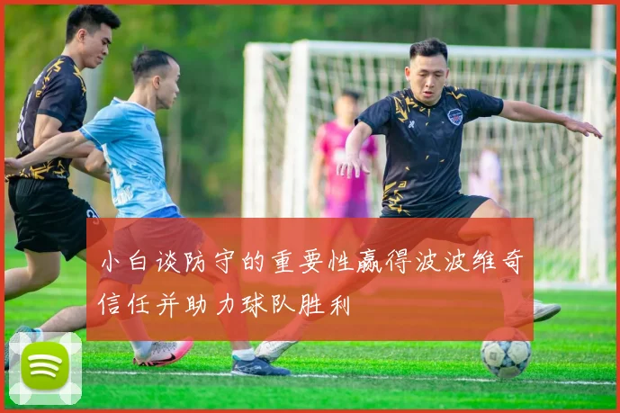 小白谈防守的重要性赢得波波维奇信任并助力球队胜利