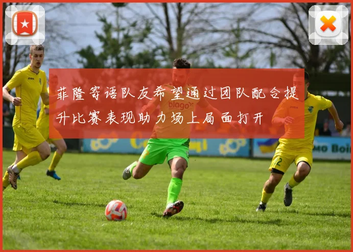 菲隆寄语队友希望通过团队配合提升比赛表现助力场上局面打开