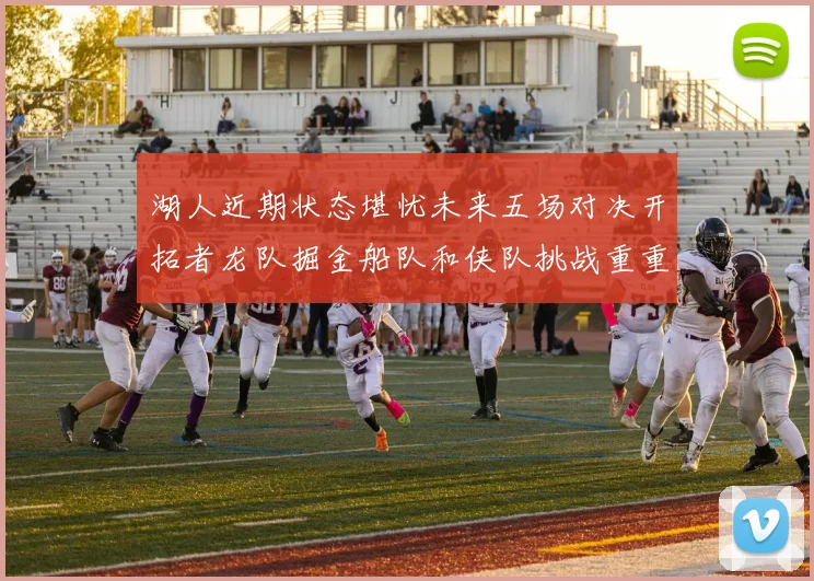 湖人近期状态堪忧未来五场对决开拓者龙队掘金船队和侠队挑战重重
