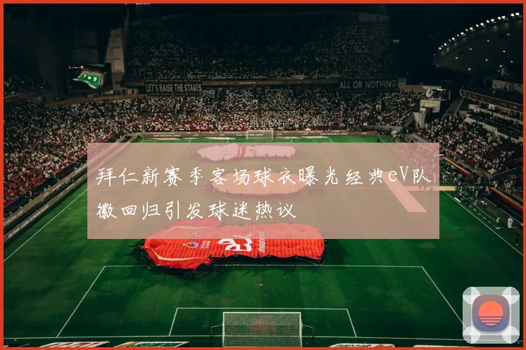 拜仁新赛季客场球衣曝光经典eV队徽回归引发球迷热议