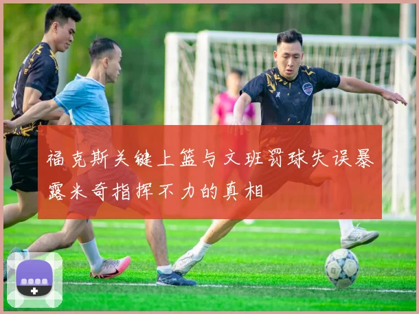 福克斯关键上篮与文班罚球失误暴露米奇指挥不力的真相